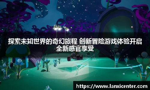探索未知世界的奇幻旅程 创新冒险游戏体验开启全新感官享受